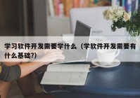 學習軟件開發(fā)需要學什么（學軟件開發(fā)需要有什么基礎?）
