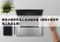 微信小程序開發(fā)工具詳細步驟（微信小程序開發(fā)工具怎么用）