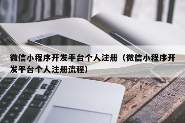 微信小程序開發(fā)平臺個人注冊(微信小程序開發(fā)平臺個人注冊流程)