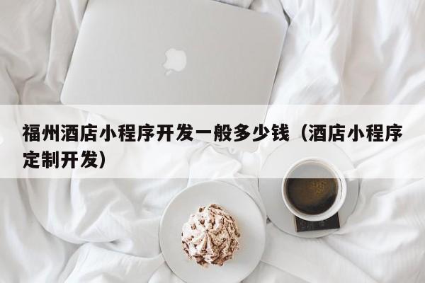 福州酒店小程序開發(fā)一般多少錢(酒店小程序定制開發(fā))