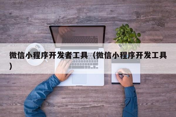 微信小程序開發(fā)者工具(微信小程序開發(fā)工具)