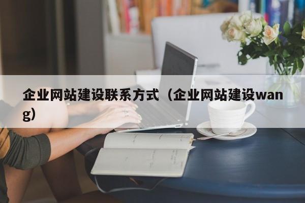 企業(yè)網(wǎng)站建設聯(lián)系方式(企業(yè)網(wǎng)站建設wang)