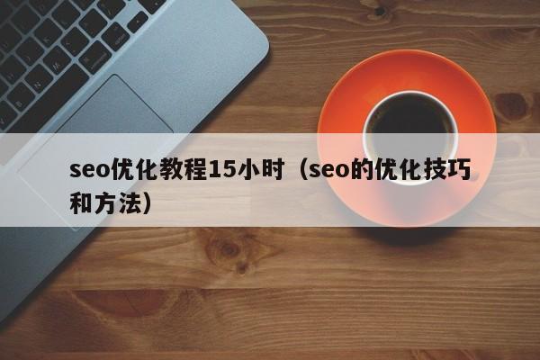 seo優(yōu)化教程15小時(shí)(seo的優(yōu)化技巧和方法)