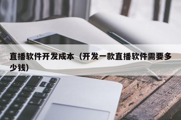 直播軟件開發(fā)成本(開發(fā)一款直播軟件需要多少錢)