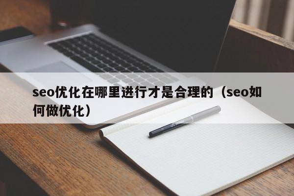 seo優(yōu)化在哪里進(jìn)行才是合理的(seo如何做優(yōu)化)