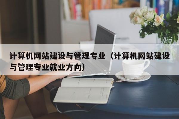 計算機網(wǎng)站建設與管理專業(yè)(計算機網(wǎng)站建設與管理專業(yè)就業(yè)方向)