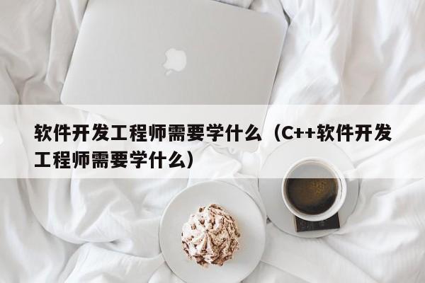 軟件開發(fā)工程師需要學(xué)什么(C++軟件開發(fā)工程師需要學(xué)什么)