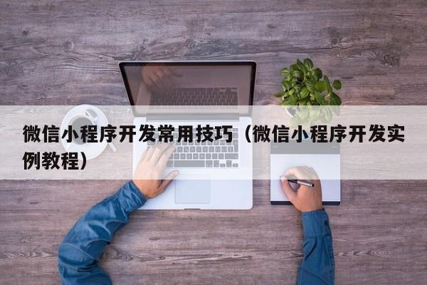 微信小程序開發(fā)常用技巧(微信小程序開發(fā)實例教程)