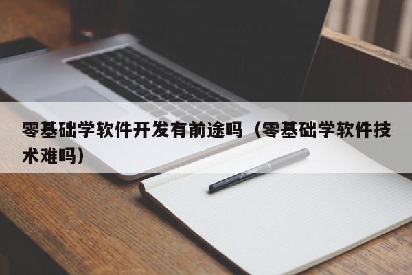 零基礎學軟件開發(fā)有前途嗎(零基礎學軟件技術難嗎)