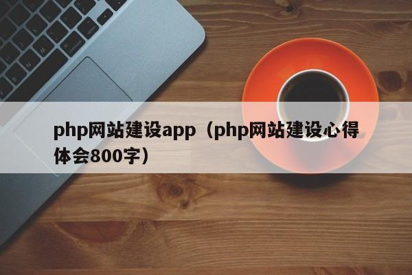 php網(wǎng)站建設(shè)app(php網(wǎng)站建設(shè)心得體會(huì)800字)