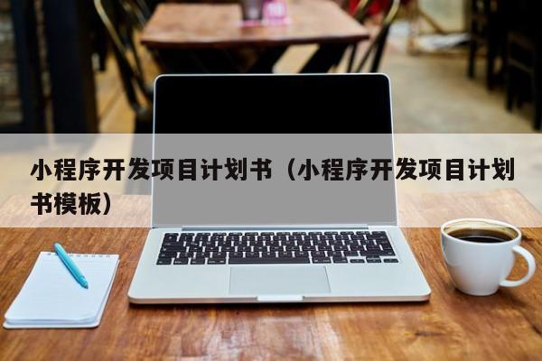 小程序開發(fā)項目計劃書(小程序開發(fā)項目計劃書模板)