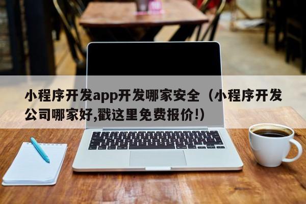 小程序開發(fā)app開發(fā)哪家安全(小程序開發(fā)公司哪家好,戳這里免費報價!)