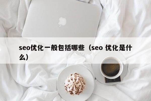 seo優(yōu)化一般包括哪些(seo 優(yōu)化是什么)