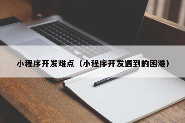 小程序開發(fā)難點(diǎn)(小程序開發(fā)遇到的困難)