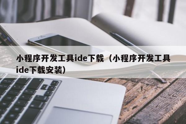 小程序開發(fā)工具ide下載(小程序開發(fā)工具ide下載安裝)