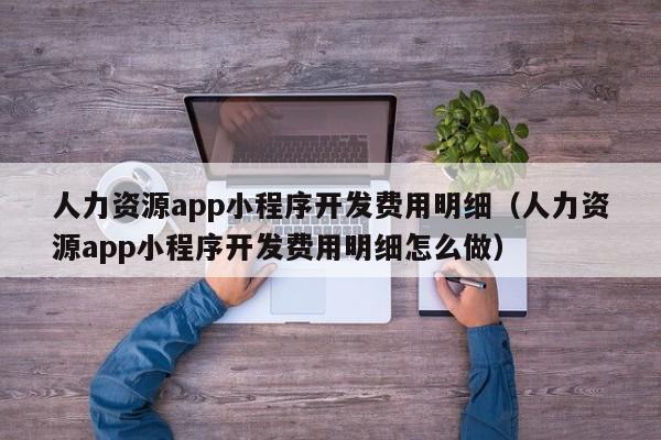 人力資源app小程序開發(fā)費用明細(人力資源app小程序開發(fā)費用明細怎么做)