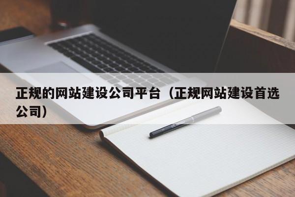 正規(guī)的網(wǎng)站建設(shè)公司平臺(正規(guī)網(wǎng)站建設(shè)首選公司)