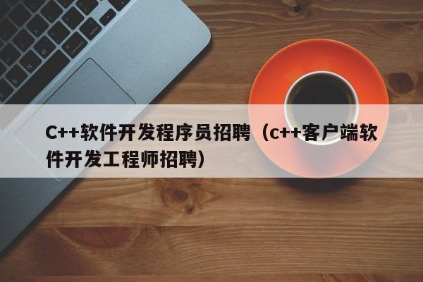 C++軟件開發(fā)程序員招聘(c++客戶端軟件開發(fā)工程師招聘)