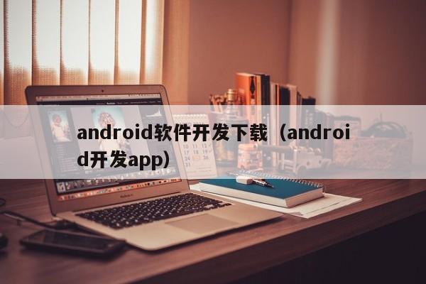 android軟件開發(fā)下載(android開發(fā)app)