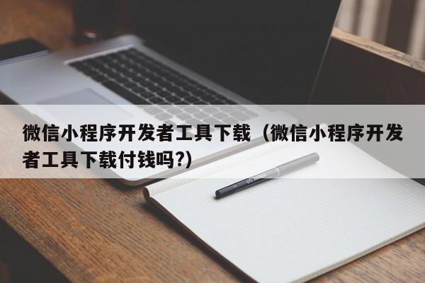 微信小程序開發(fā)者工具下載(微信小程序開發(fā)者工具下載付錢嗎?)