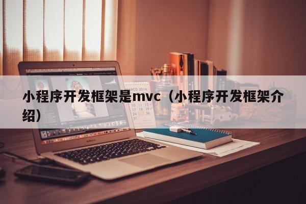 小程序開發(fā)框架是mvc(小程序開發(fā)框架介紹)