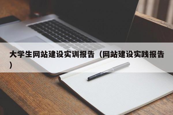 大學生網(wǎng)站建設(shè)實訓報告(網(wǎng)站建設(shè)實踐報告)