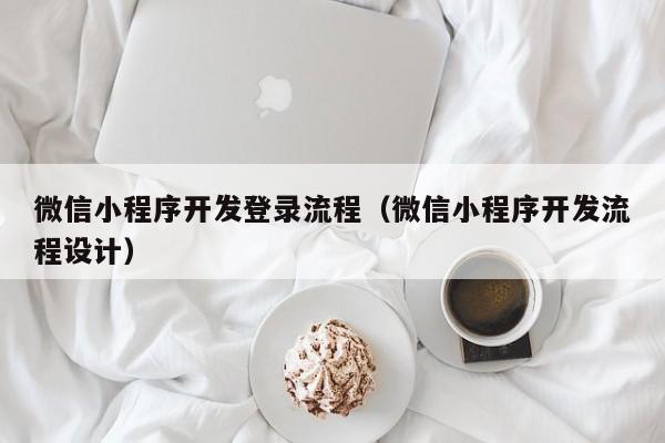 微信小程序開發(fā)登錄流程(微信小程序開發(fā)流程設(shè)計(jì))