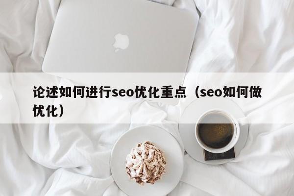 論述如何進(jìn)行seo優(yōu)化重點(seo如何做優(yōu)化)