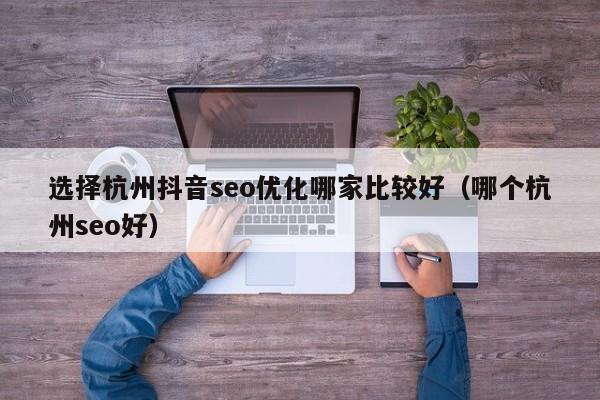 選擇杭州抖音seo優(yōu)化哪家比較好(哪個(gè)杭州seo好)