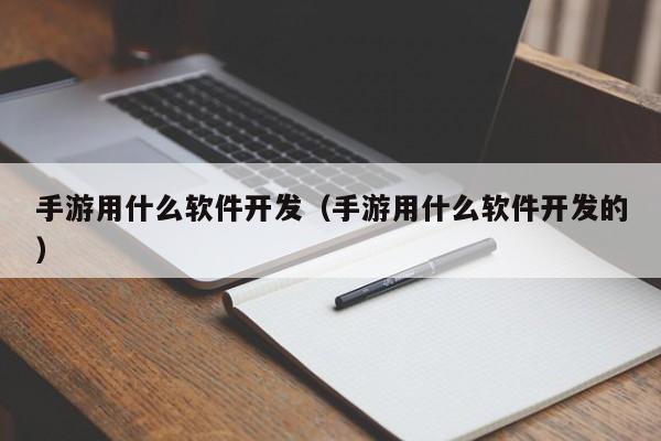 手游用什么軟件開(kāi)發(fā)(手游用什么軟件開(kāi)發(fā)的)