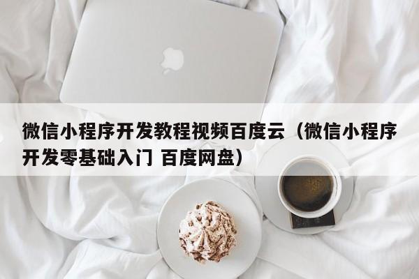 微信小程序開發(fā)教程視頻百度云(微信小程序開發(fā)零基礎(chǔ)入門 百度網(wǎng)盤)