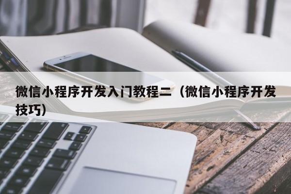 微信小程序開發(fā)入門教程二(微信小程序開發(fā)技巧)