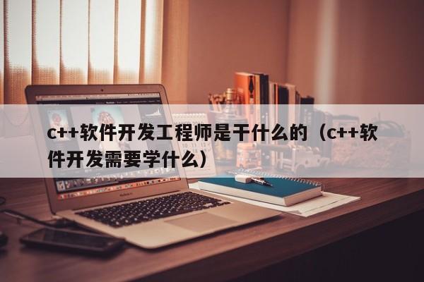 c++軟件開發(fā)工程師是干什么的(c++軟件開發(fā)需要學(xué)什么)