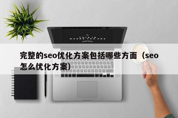 完整的seo優(yōu)化方案包括哪些方面(seo怎么優(yōu)化方案)