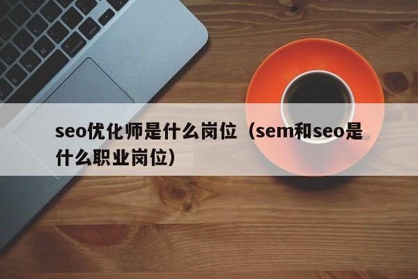 seo優(yōu)化師是什么崗位(sem和seo是什么職業(yè)崗位)