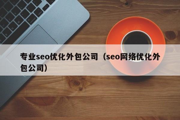 專業(yè)seo優(yōu)化外包公司(seo網(wǎng)絡(luò)優(yōu)化外包公司)