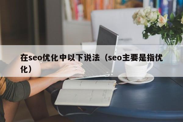 在seo優(yōu)化中以下說法(seo主要是指優(yōu)化)