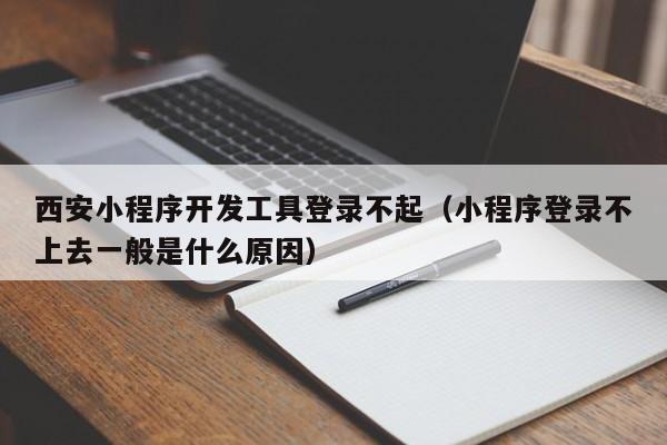 西安小程序開發(fā)工具登錄不起(小程序登錄不上去一般是什么原因)