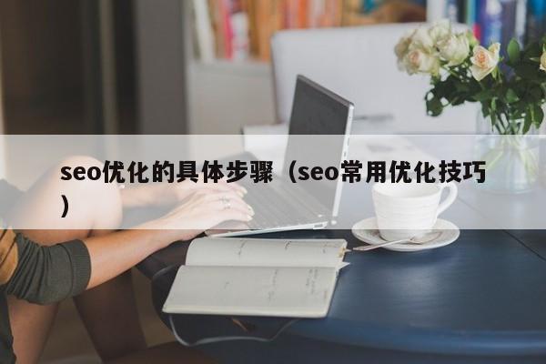 seo優(yōu)化的具體步驟(seo常用優(yōu)化技巧)