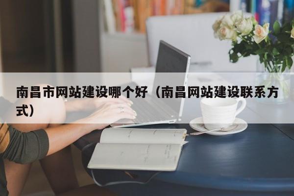 南昌市網(wǎng)站建設(shè)哪個(gè)好(南昌網(wǎng)站建設(shè)聯(lián)系方式)