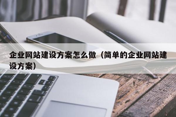 企業(yè)網(wǎng)站建設(shè)方案怎么做(簡(jiǎn)單的企業(yè)網(wǎng)站建設(shè)方案)