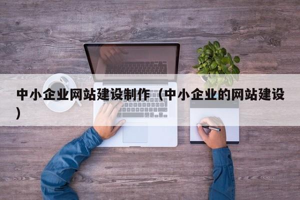 中小企業(yè)網(wǎng)站建設(shè)制作(中小企業(yè)的網(wǎng)站建設(shè))