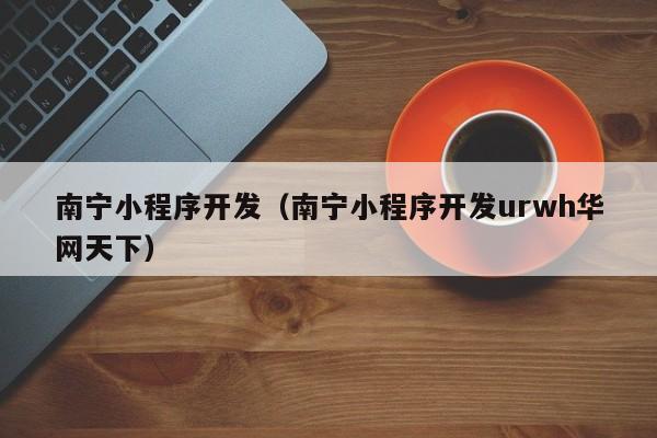 南寧小程序開發(fā)(南寧小程序開發(fā)urwh華網(wǎng)天下)