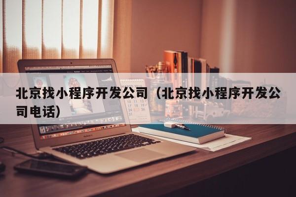 北京找小程序開發(fā)公司(北京找小程序開發(fā)公司電話)