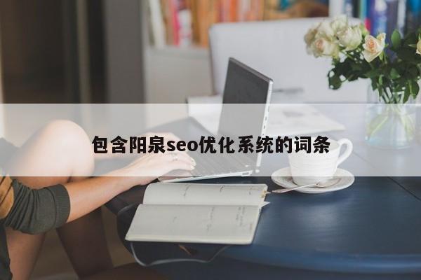 包含陽泉seo優(yōu)化系統(tǒng)的詞條
