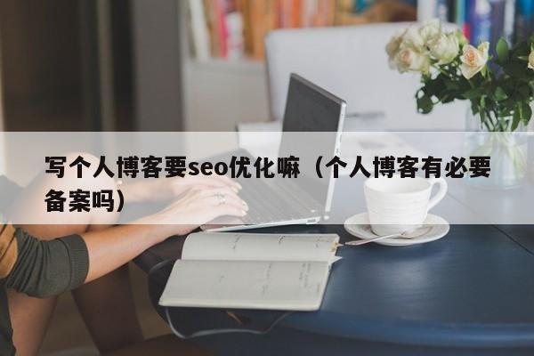 寫個人博客要seo優(yōu)化嘛(個人博客有必要備案嗎)