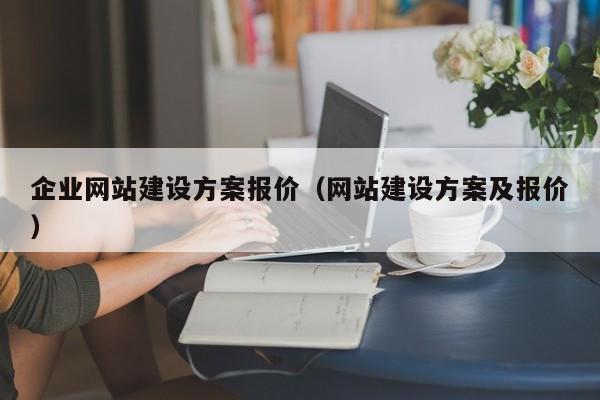 企業(yè)網(wǎng)站建設(shè)方案報(bào)價(jià)(網(wǎng)站建設(shè)方案及報(bào)價(jià))