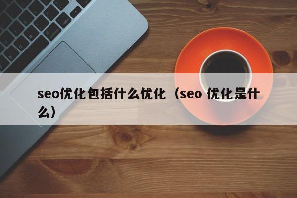 seo優(yōu)化包括什么優(yōu)化(seo 優(yōu)化是什么)