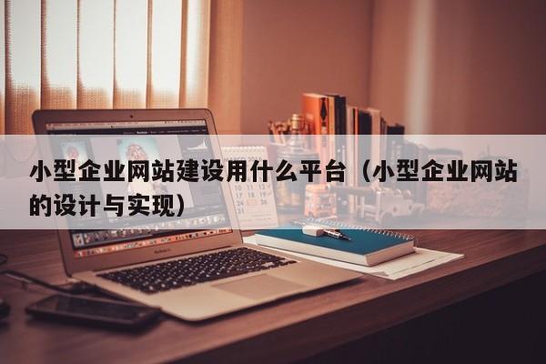 小型企業(yè)網(wǎng)站建設(shè)用什么平臺(小型企業(yè)網(wǎng)站的設(shè)計與實現(xiàn))