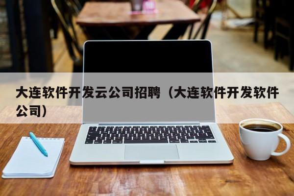 大連軟件開發(fā)云公司招聘(大連軟件開發(fā)軟件公司)